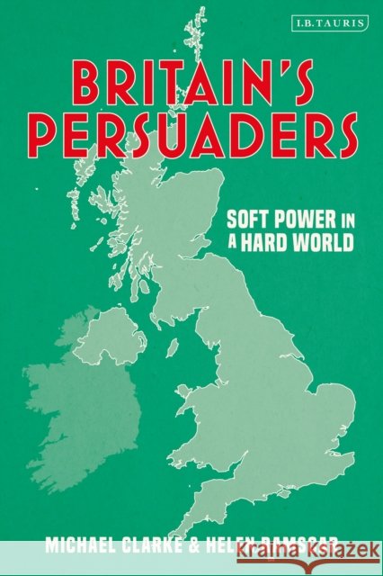 Britain's Persuaders: Soft Power in a Hard World Michael (Royal United Services Institute, UK) Clarke 9780755634262 Bloomsbury Publishing PLC