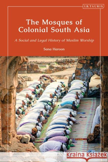 The Mosques of Colonial South Asia: A Social and Legal History of Muslim Worship Sana Haroon 9780755634446 I. B. Tauris & Company