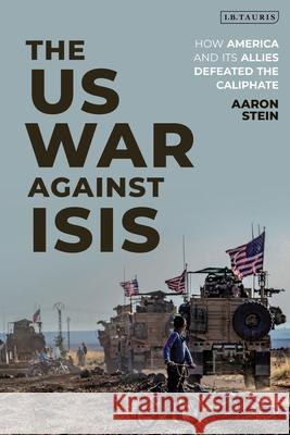 The US War Against ISIS: How America and its Allies Defeated the Caliphate Aaron Stein 9780755634804 Bloomsbury Publishing PLC