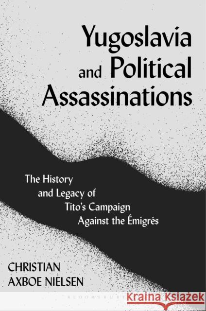 Yugoslavia and Political Assassinations: The History and Legacy of Tito's Campaign Against the Emigrés Nielsen, Christian Axboe 9780755634903