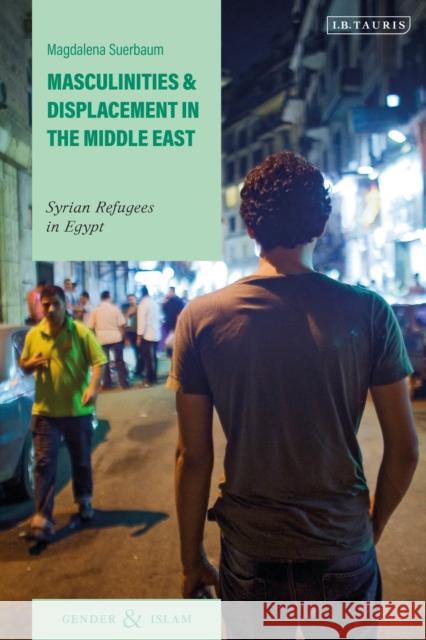 Masculinities and Displacement in the Middle East: Syrian Refugees in Egypt Magdalena Suerbaum 9780755635252 I. B. Tauris & Company