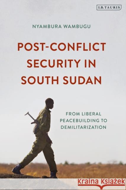 Post-Conflict Security in South Sudan: From Liberal Peacebuilding to Demilitarization Nyambura Wambugu 9780755635986 I. B. Tauris & Company