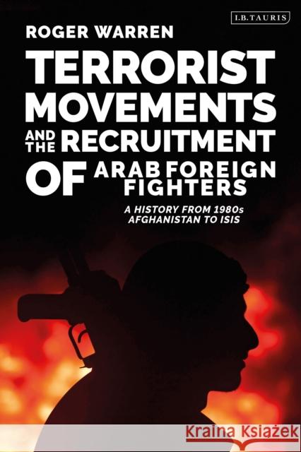 Terrorist Movements and the Recruitment of Arab Foreign Fighters: A History from 1980s Afghanistan to Isis Roger Warren 9780755636501