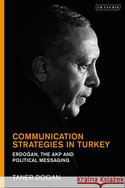 Communication Strategies in Turkey: Erdogan, the Akp and Political Messaging Taner Dogan 9780755636587 I. B. Tauris & Company