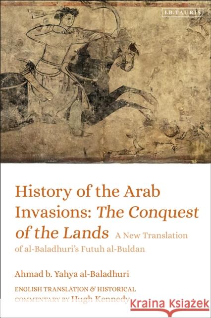 History of the Arab Invasions: The Conquest of the Lands Ahmad b. Yahya al-Baladhuri 9780755637447 Bloomsbury Publishing PLC