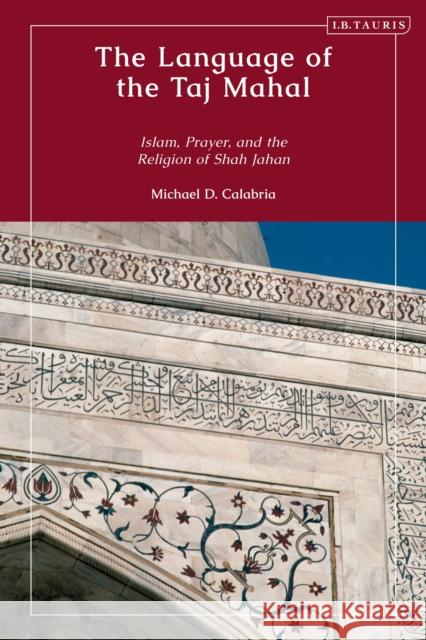 The Language of the Taj Mahal: Islam, Prayer, and the Religion of Shah Jahan Calabria, Michael D. 9780755637898 Bloomsbury Publishing PLC