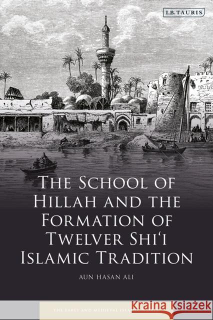 The School of Hillah and the Formation of Twelver Shi'i Islamic Tradition Aun Hasan Ali Roy Mottahedeh 9780755639120 Bloomsbury Publishing PLC