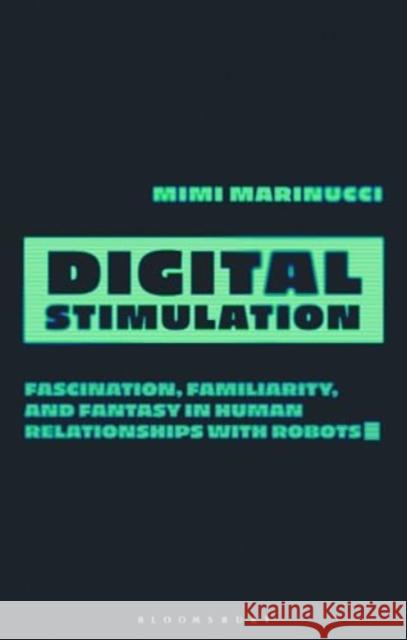 Digital Stimulation: Fascination, Familiarity, and Fantasy in Human Relationships with Robots Mimi Marinucci (Eastern Washington University, USA) 9780755639816 Bloomsbury Publishing PLC