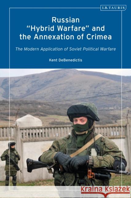 Russian 'Hybrid Warfare' and the Annexation of Crimea: The Modern Application of Soviet Political Warfare Kent DeBenedictis (Independent Scholar, Germany) 9780755639991 Bloomsbury Publishing PLC