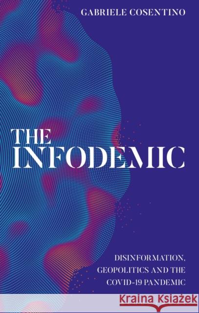 The Infodemic: Disinformation, Geopolitics and the Covid-19 Pandemic Gabriele Cosentino 9780755640737 Bloomsbury Publishing PLC