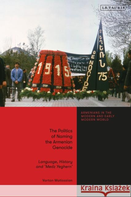 The Politics of Naming the Armenian Genocide: Language, History and 'Medz Yeghern' Matiossian, Vartan 9780755641086 I. B. Tauris & Company