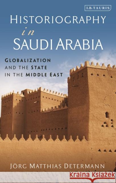 Historiography in Saudi Arabia: Globalization and the State in the Middle East J Determann 9780755641253 I. B. Tauris & Company