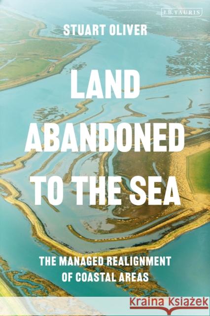 Land Abandoned to the Sea: The Managed Realignment of Coastal Areas Stuart Oliver 9780755641376 Bloomsbury Academic