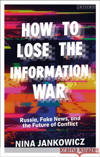 How to Lose the Information War: Russia, Fake News, and the Future of Conflict Nina Jankowicz 9780755642083 Bloomsbury Publishing PLC