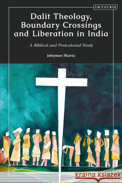 Dalit Theology, Boundary Crossings and Liberation in India: A Biblical and Postcolonial Study Jobymon Skaria 9780755642359