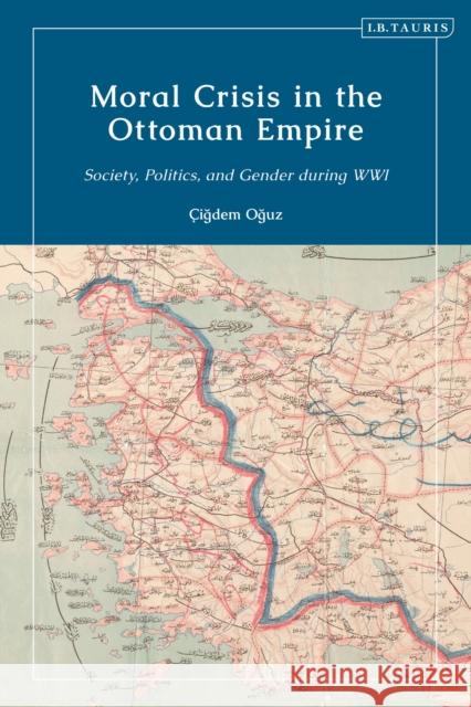 Moral Crisis in the Ottoman Empire: Society, Politics, and Gender during WWI Oguz, Çigdem 9780755642533 I. B. Tauris & Company