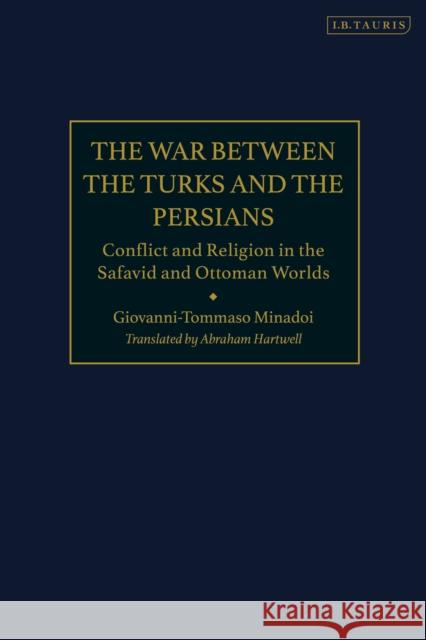 The War Between the Turks and the Persians: Conflict and Religion in the Safavid and Ottoman Worlds Giovanni-Tommaso Minadoi Rudi Matthee Abraham Hartwell 9780755642755