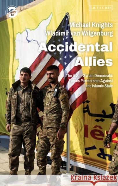 Accidental Allies: The Us-Syrian Democratic Forces Partnership Against the Islamic State Michael Knights Wladimir Van Wilgenburg 9780755643059