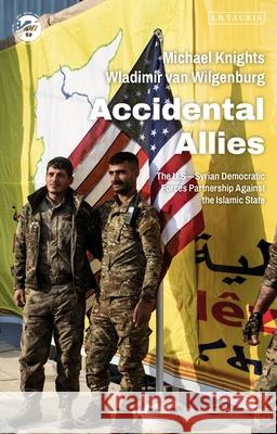 Accidental Allies: The Us-Syrian Democratic Forces Partnership Against the Islamic State Michael Knights Wladimir Van Wilgenburg 9780755643066