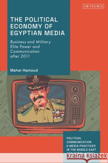 The Political Economy of Egyptian Media: Business and Military Elite Power and Communication After 2011 Maher Hamoud Dina Matar Zahera Harb 9780755643073 I. B. Tauris & Company