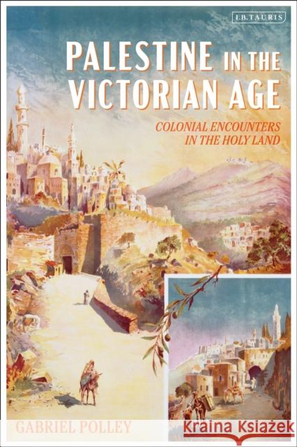 Palestine in the Victorian Age: Colonial Encounters in the Holy Land Gabriel Polley 9780755643134 Bloomsbury Publishing PLC