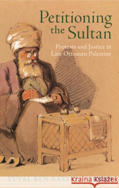 Petitioning the Sultan: Protests and Justice in Late Ottoman Palestine Yuval Ben-Bassat 9780755643592 I. B. Tauris & Company