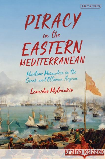 Piracy in the Eastern Mediterranean: Maritime Marauders in the Greek and Ottoman Aegean Leonidas Mylonakis 9780755643608 I. B. Tauris & Company
