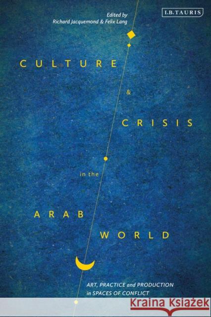 Culture and Crisis in the Arab World: Art, Practice and Production in Spaces of Conflict Richard Jacquemond Felix Lang 9780755643684