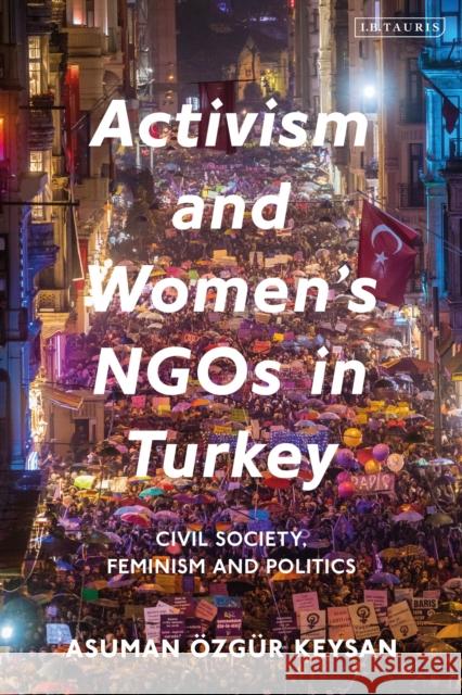 Activism and Women's Ngos in Turkey: Civil Society, Feminism and Politics Asuman Keysan 9780755643745 I. B. Tauris & Company