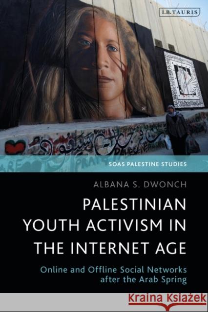 Palestinian Youth Activism in the Internet Age: Online and Offline Social Networks After the Arab Spring Albana S. Dwonch Dina Matar 9780755643769 I. B. Tauris & Company