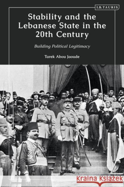 Stability and the Lebanese State in the 20th Century: Building Political Legitimacy Tarek Abou Jaoude 9780755644186 I. B. Tauris & Company