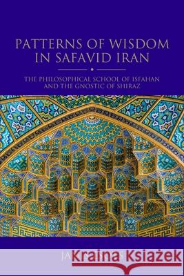 Patterns of Wisdom in Safavid Iran: The Philosophical School of Isfahan and the Gnostic of Shiraz Janis Esots 9780755644902 I. B. Tauris & Company