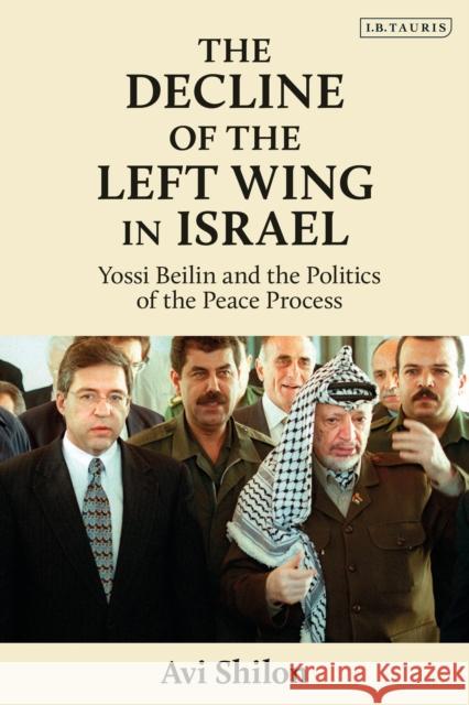 The Decline of the Left Wing in Israel: Yossi Beilin and the Politics of the Peace Process Avi Shilon 9780755645053 I. B. Tauris & Company