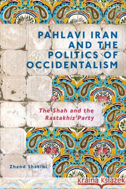 Pahlavi Iran and the Politics of Occidentalism: The Shah and the Rastakhiz Party Zhand Shakibi 9780755645060