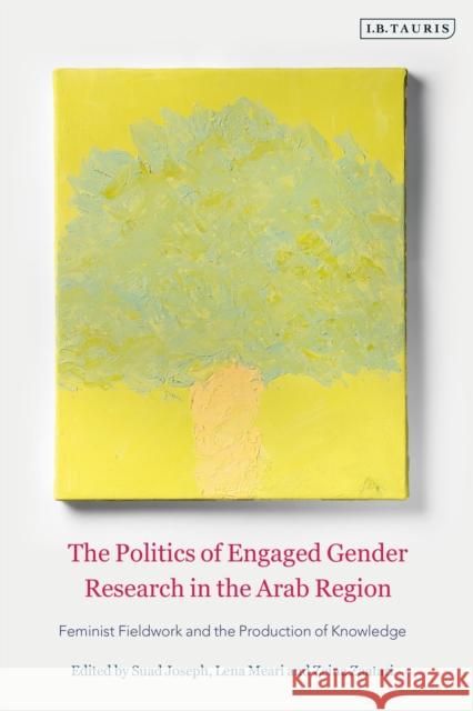The Politics of Engaged Gender Research in the Arab Region: Feminist Fieldwork and the Production of Knowledge Suad Joseph Lena Meari Zeina Zaatari 9780755645220 Bloomsbury Publishing PLC