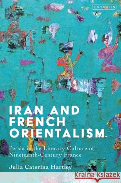 Iran and French Orientalism Hartley Julia Hartley 9780755645596 Bloomsbury Publishing (UK)