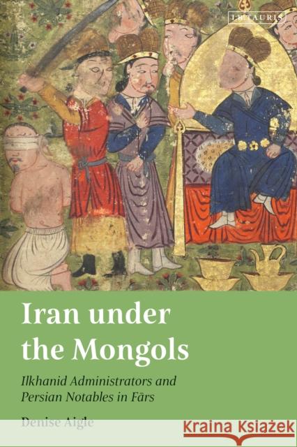 Iran under the Mongols: Ilkhanid Administrators and Persian Notables in Fars Denise Aigle 9780755645770 I. B. Tauris & Company