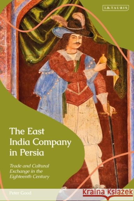 The East India Company in Persia: Trade and Cultural Exchange in the Eighteenth Century Good, Peter 9780755646265 Bloomsbury Publishing PLC