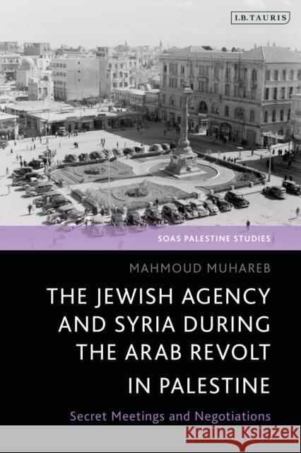 The Jewish Agency and Syria during the Arab Revolt in Palestine Mahmoud (The Arab Centre for Research and Policy Studies, Doha, Qatar) Muhareb 9780755647675 Bloomsbury Publishing PLC