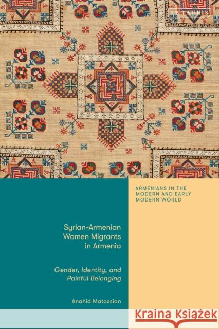 Syrian-Armenian Women Migrants in Armenia Anahid Matossian 9780755648467 Bloomsbury Publishing (UK)