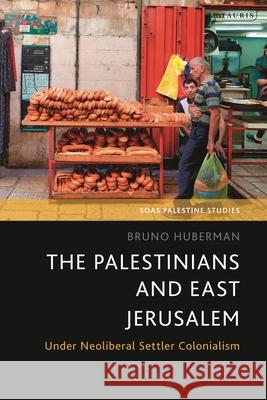 The Palestinians and East Jerusalem: Under Neoliberal Settler Colonialism Bruno Huberman Dina Matar Adam Hanieh 9780755649051