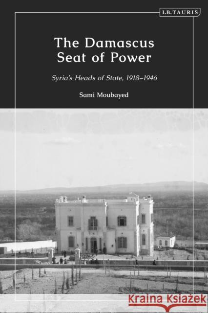 The Damascus Seat of Power: Syria's Heads of State, 1918-1946 Sami Moubayed 9780755649174 I. B. Tauris & Company