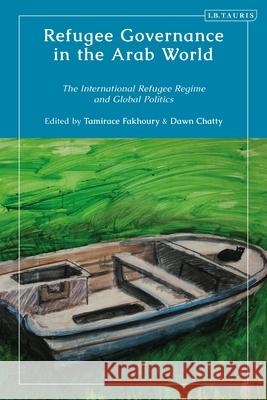 Refugee Governance in the Arab World: The International Refugee Regime and Global Politics Tamirace Fakhoury Dawn Chatty 9780755650194 I. B. Tauris & Company