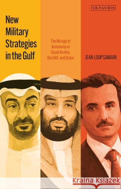 New Military Strategies in the Gulf: The Mirage of Autonomy in Saudi Arabia, the UAE and Qatar Jean-Loup Samaan 9780755650705 Bloomsbury Publishing PLC