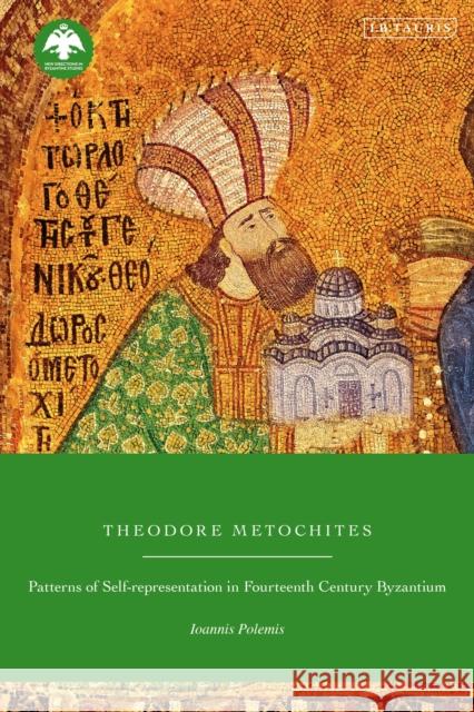 Theodore Metochites: Patterns of Self-Representation in Fourteenth-Century Byzantium Ioannis Polemis Dionysios Stathakopoulos 9780755651399