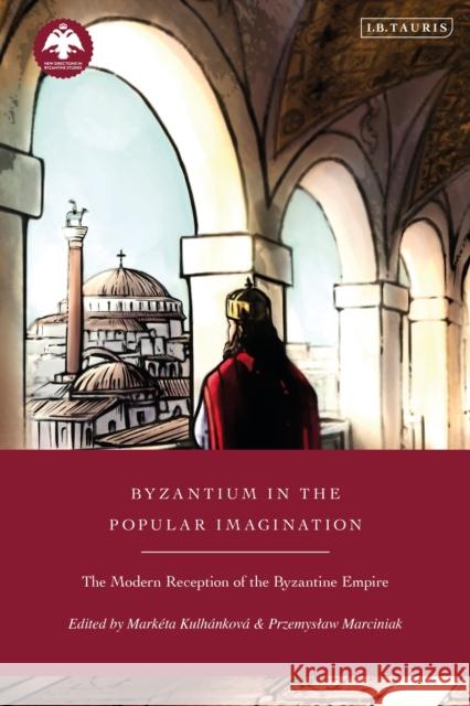 Byzantium in the Popular Imagination: The Modern Reception of the Byzantine Empire Mark?ta Kulh?nkov? Dionysios Stathakopoulos Przemyslaw Marciniak 9780755651955 I. B. Tauris & Company