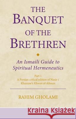 The Banquet of the Brethren: A Medieval Treatise on Ismaili Esoteric Teachings: Part 1 a Persian Critical Edition of Nasir-I Khusraw's Khwan Al-Ikhwan Rahim Gholami 9780755653911 I. B. Tauris & Company