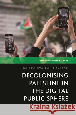 Decolonizing Palestine in the Digital Public Sphere Dr Shadi (Arab American University, Ramallah, Palestine) Abu-Ayyash 9780755653966 Bloomsbury Publishing PLC