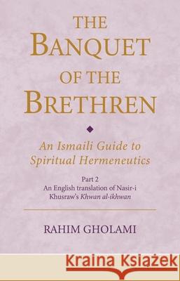 The Banquet of the Brethren: An Ismaili Guide to Spiritual Hermeneutics: Part 2 an English Translation of Nasir-I Khusraw's Khwan Al-Ikhwan Rahim Gholami 9780755654772 I. B. Tauris & Company