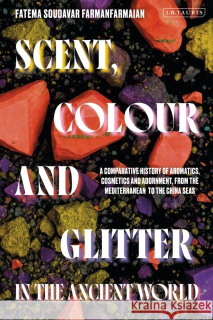 Scent, Colour and Glitter in the Ancient World Fatema Soudavar (Independent) Farmanfarmaian 9780755656820 Bloomsbury Publishing PLC